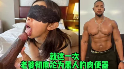 老婆就沦为了黑人的肉便器，被粗大鸡巴内射（狠货黑科技简芥）